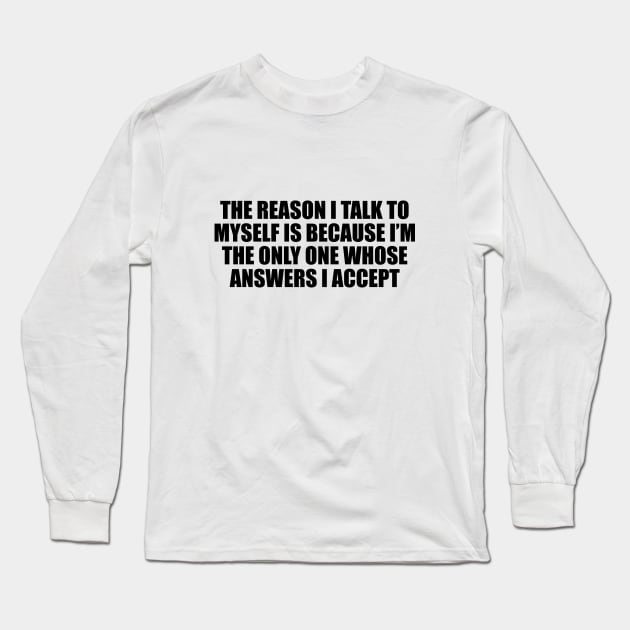 The reason I talk to myself is because I’m the only one whose answers I accept Long Sleeve T-Shirt by D1FF3R3NT